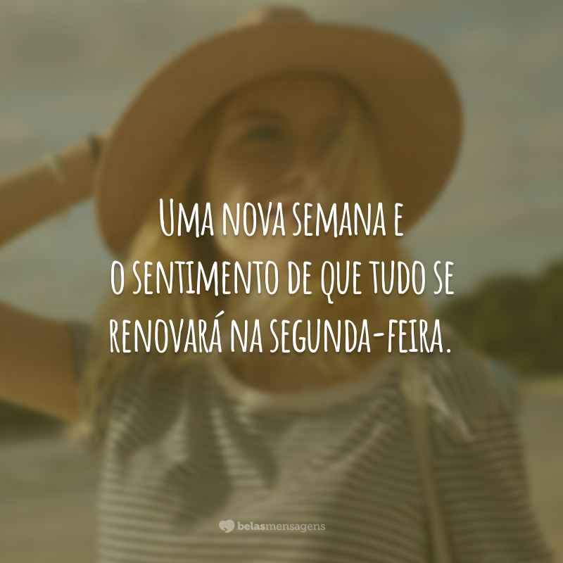 Uma nova semana e o sentimento de que tudo se renovará na segunda-feira.