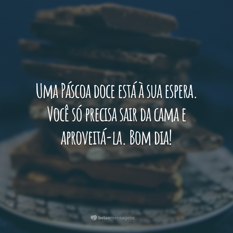 Uma Páscoa doce está à sua espera. Você só precisa sair da cama e aproveitá-la. Bom dia!