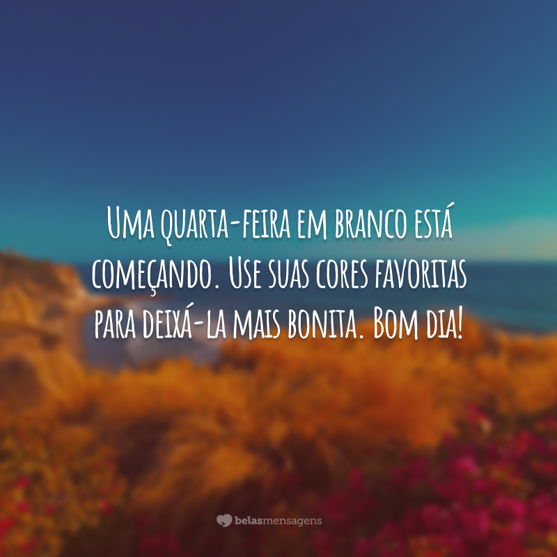 Uma quarta-feira em branco está começando. Use suas cores favoritas para deixá-la mais bonita. Bom dia!