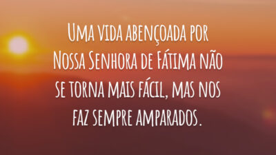 Uma vida abençoada por Nossa Senhora de Fátima não se torna mais fácil, mas nos faz sempre amparados.