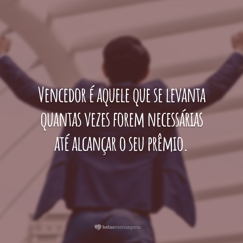 Vencedor é aquele que se levanta quantas vezes forem necessárias até alcançar o seu prêmio.