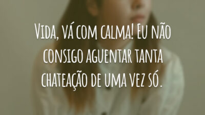 Vida, vá com calma! Eu não consigo aguentar tanta chateação de uma vez só.