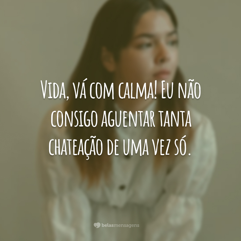 Vida, vá com calma! Eu não consigo aguentar tanta chateação de uma vez só.