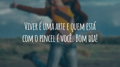 Viver é uma arte e quem está com o pincel é você. Bom dia!