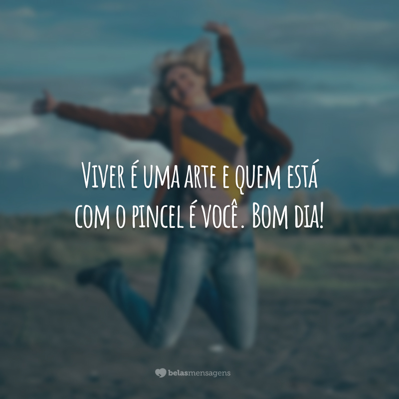 Viver é uma arte e quem está com o pincel é você. Bom dia!