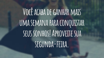 Você acaba de ganhar mais uma semana para conquistar seus sonhos! Aproveite sua segunda-feira.