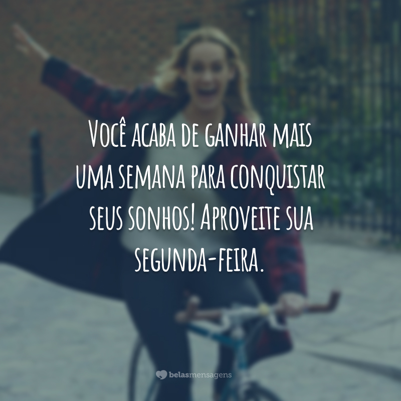 Você acaba de ganhar mais uma semana para conquistar seus sonhos! Aproveite sua segunda-feira.