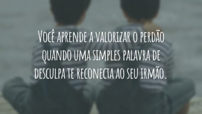 Você aprende a valorizar o perdão quando uma simples palavra de desculpa te reconecta ao seu irmão.