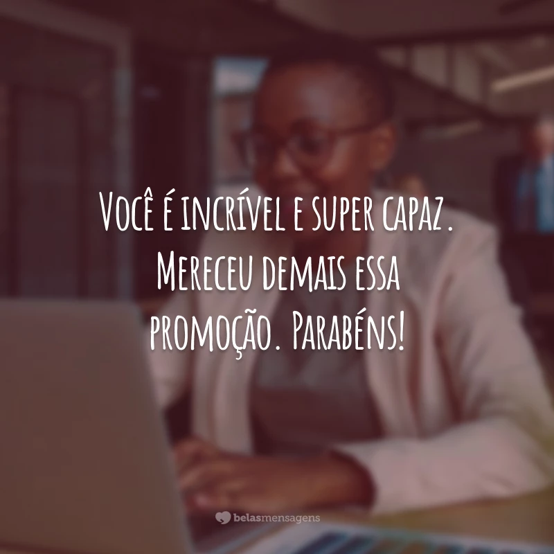 Você é incrível e super capaz. Mereceu demais essa promoção. Parabéns!