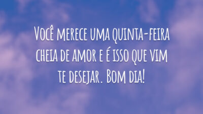 Você merece uma quinta-feira cheia de amor e é isso que vim te desejar. Bom dia!