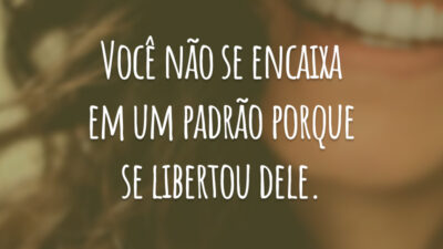 Você não se encaixa em um padrão porque se libertou dele.