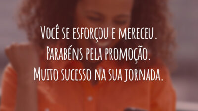 Você se esforçou e mereceu. Parabéns pela promoção. Muito sucesso na sua jornada.