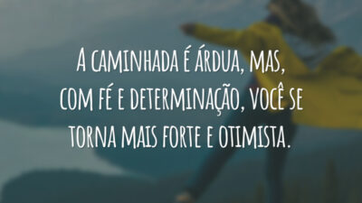 A caminhada é árdua, mas, com fé e determinação, você se torna mais forte e otimista.