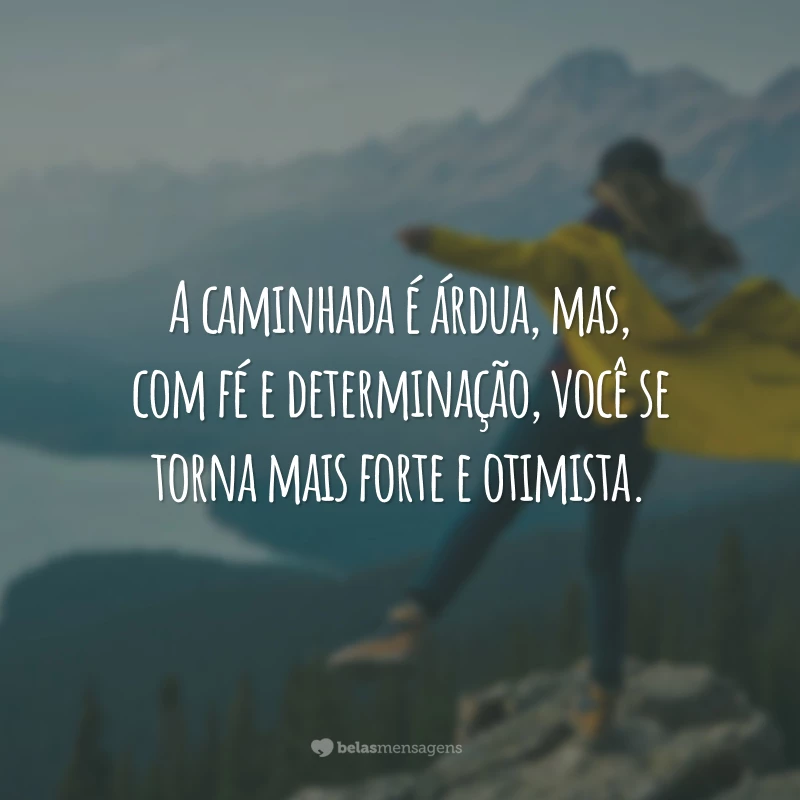 A caminhada é árdua, mas, com fé e determinação, você se torna mais forte e otimista.