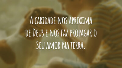 A caridade nos aproxima de Deus e nos faz propagar o Seu amor na terra.