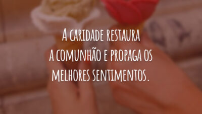 A caridade restaura a comunhão e propaga os melhores sentimentos.