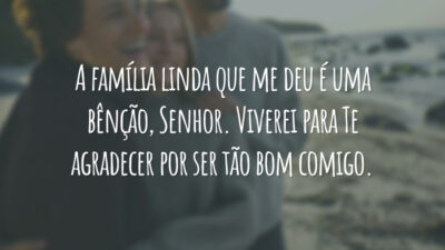 A família linda que me deu é uma bênção, Senhor. Viverei para Te agradecer por ser tão bom comigo.
