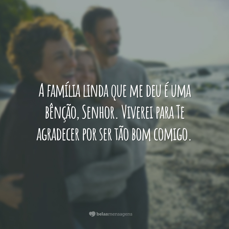 A família linda que me deu é uma bênção, Senhor. Viverei para Te agradecer por ser tão bom comigo.