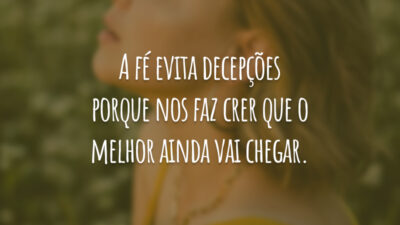 A fé evita decepções porque nos faz crer que o melhor ainda vai chegar.