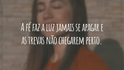 A fé faz a luz jamais se apagar e as trevas não chegarem perto.