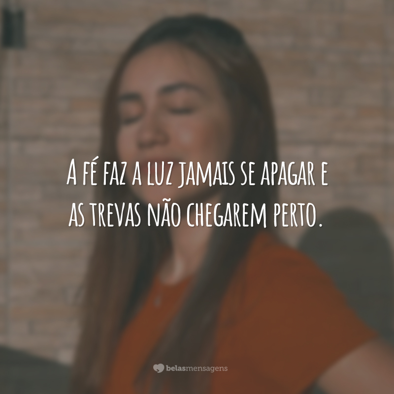 A fé faz a luz jamais se apagar e as trevas não chegarem perto.