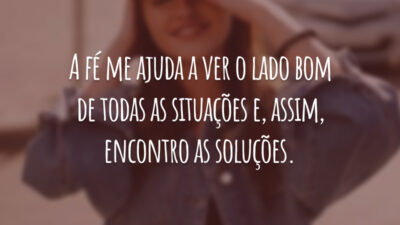 A fé me ajuda a ver o lado bom de todas as situações e, assim, encontro as soluções.