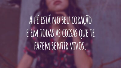 A fé está no seu coração e em todas as coisas que te fazem sentir vivos.