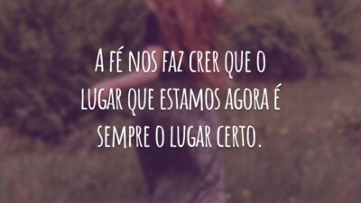 A fé nos faz crer que o lugar que estamos agora é sempre o lugar certo.