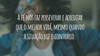 A fé nos faz perseverar e acreditar que o melhor virá, mesmo quando a situação diz o contrário.