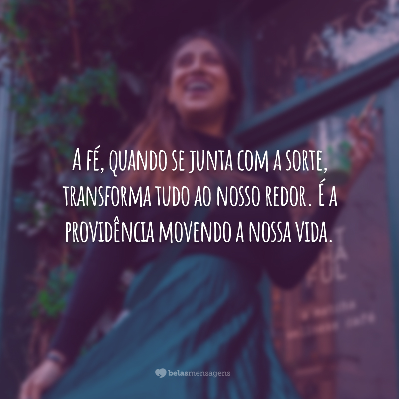 A fé, quando se junta com a sorte, transforma tudo ao nosso redor. É a providência movendo a nossa vida.