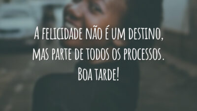 A felicidade não é um destino, mas parte de todos os processos. Boa tarde!