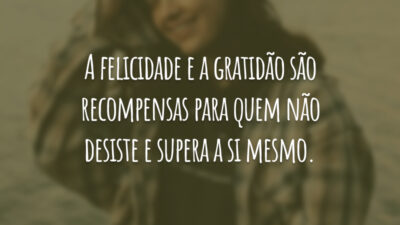 A felicidade e a gratidão são recompensas para quem não desiste e supera a si mesmo.