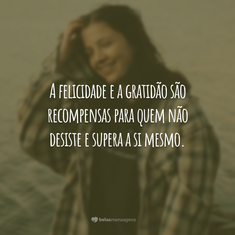 A felicidade e a gratidão são recompensas para quem não desiste e supera a si mesmo.