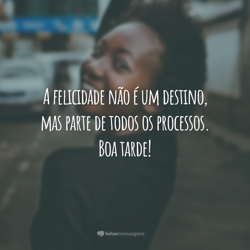 A felicidade não é um destino, mas parte de todos os processos. Boa tarde!