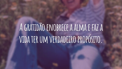 A gratidão enobrece a alma e faz a vida ter um verdadeiro propósito.