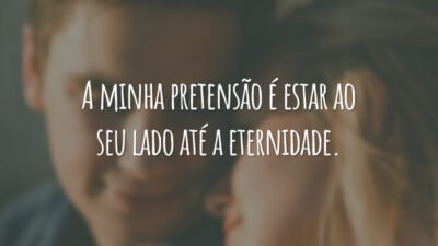 A minha pretensão é estar ao seu lado até a eternidade.