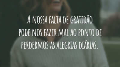 A nossa falta de gratidão pode nos fazer mal ao ponto de perdermos as alegrias diárias.