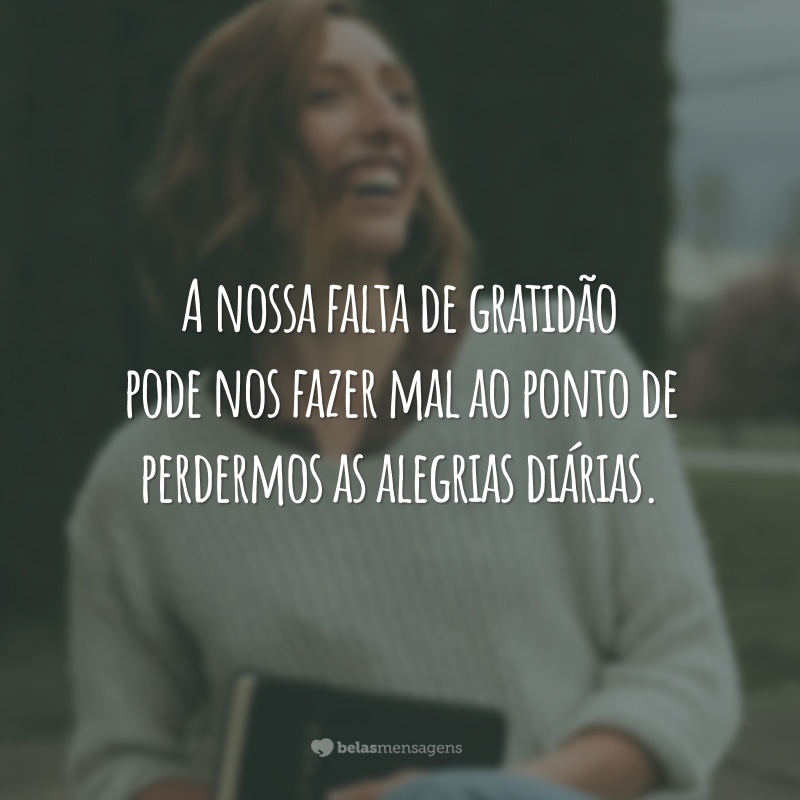 A nossa falta de gratidão pode nos fazer mal ao ponto de perdermos as alegrias diárias.