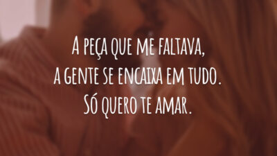 A peça que me faltava, a gente se encaixa em tudo. Só quero te amar.