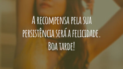 A recompensa pela sua persistência será a felicidade. Boa tarde!