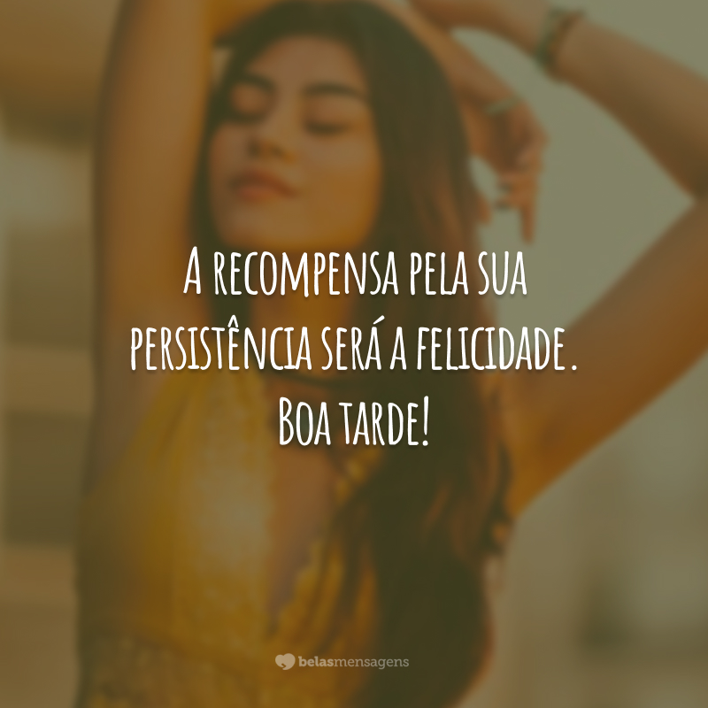 A recompensa pela sua persistência será a felicidade. Boa tarde!