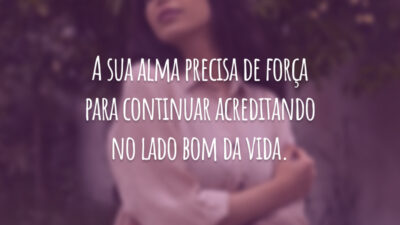 A sua alma precisa de força para continuar acreditando no lado bom da vida.