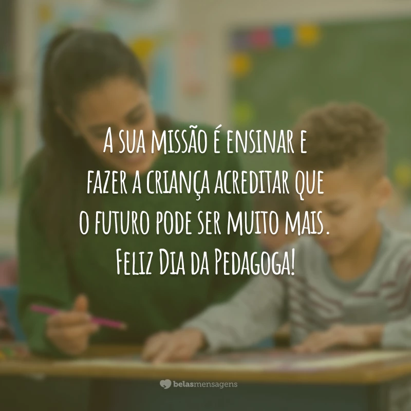 A sua missão é ensinar e fazer a criança acreditar que o futuro pode ser muito mais. Feliz Dia da Pedagoga!