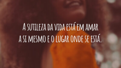 A sutileza da vida está em amar a si mesmo e o lugar onde se está.