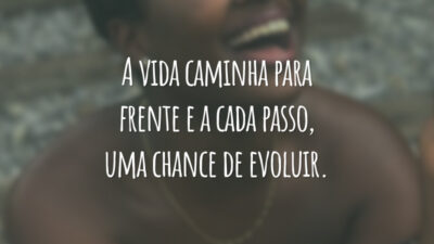A vida caminha para frente e a cada passo, uma chance de evoluir.