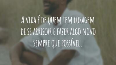 A vida é de quem tem coragem de se arriscar e fazer algo novo sempre que possível.