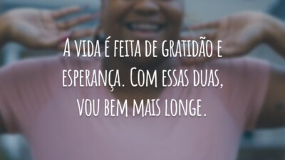 A vida é feita de gratidão e esperança. Com essas duas, vou bem mais longe.