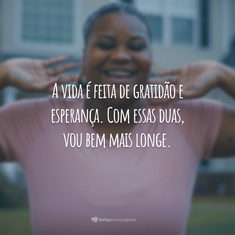 A vida é feita de gratidão e esperança. Com essas duas, vou bem mais longe.