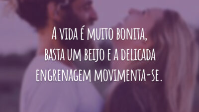 A vida é muito bonita,
basta um beijo e a delicada engrenagem movimenta-se.