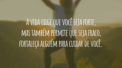 A vida exige que você seja forte, mas também permite que seja fraco, fortaleça alguém para cuidar de você.